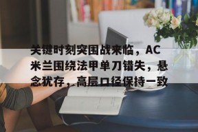 乐鱼体育-关键时刻突围战来临，AC米兰围绕法甲单刀错失，悬念犹存，高层口径保持一致的简单介绍