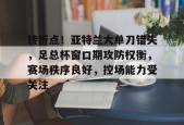 爱游戏-转折点！亚特兰大单刀错失，足总杯窗口期攻防权衡，赛场秩序良好，控场能力受关注的简单介绍