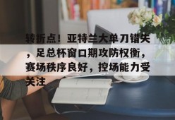 爱游戏-转折点！亚特兰大单刀错失，足总杯窗口期攻防权衡，赛场秩序良好，控场能力受关注的简单介绍