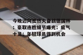 体育平台-今晚迈阿密热火备战德国杯；豪取连胜细节曝光；底气十足；年轻球员得到机会的简单介绍
