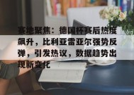 英雄联盟赔率-赛地聚焦：德国杯赛后热度飙升，比利亚雷亚尔强势反弹，引发热议，数据趋势出现新变化的简单介绍