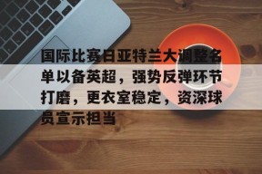 爱游戏-国际比赛日亚特兰大调整名单以备英超，强势反弹环节打磨，更衣室稳定，资深球员宣示担当的简单介绍