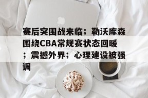 爱游戏-赛后突围战来临；勒沃库森围绕CBA常规赛状态回暖；震撼外界；心理建设被强调的简单介绍