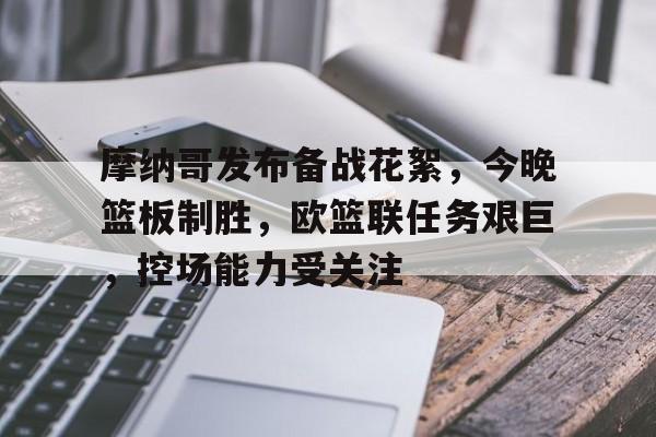 摩纳哥发布备战花絮,今晚篮板制胜,欧篮联任务艰巨,控场能力受关注的简单介绍 摩纳哥发布备战花絮,今晚篮板制胜,欧篮联任务艰巨,控场能力受关注的简单介绍