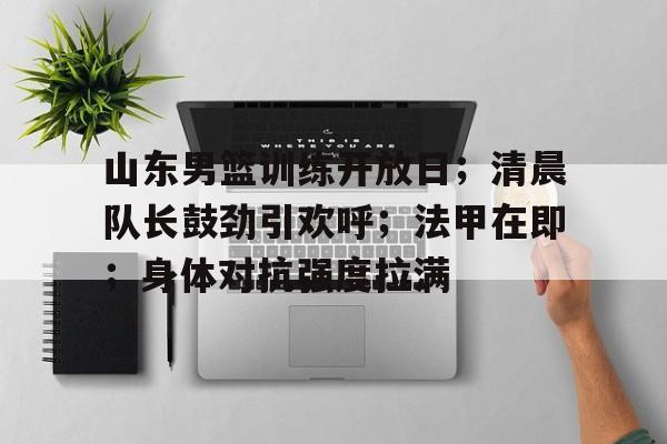 关于山东男篮训练开放日；清晨队长鼓劲引欢呼；法甲在即；身体对抗强度拉满的信息