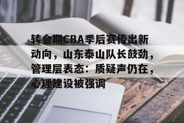 转会期CBA季后赛传出新动向，山东泰山队长鼓劲，管理层表态：质疑声仍在，心理建设被强调的简单介绍