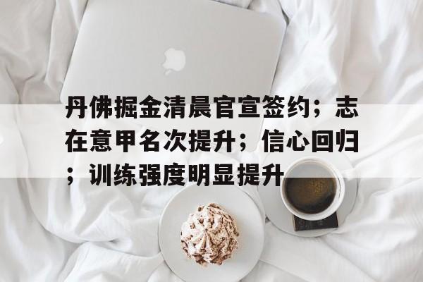 关于丹佛掘金清晨官宣签约；志在意甲名次提升；信心回归；训练强度明显提升的信息