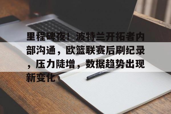 关于里程碑夜！波特兰开拓者内部沟通，欧篮联赛后刷纪录，压力陡增，数据趋势出现新变化的信息